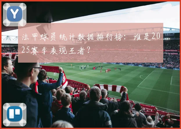 法甲球员统计数据排行榜：谁是2025赛季表现王者？