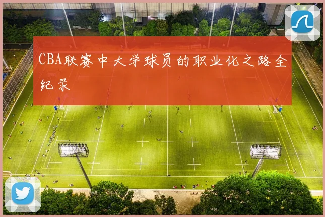CBA联赛中大学球员的职业化之路全纪录