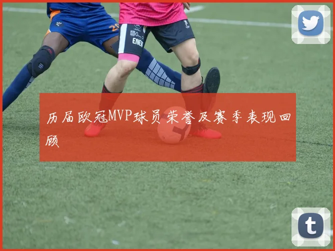 历届欧冠MVP球员荣誉及赛季表现回顾