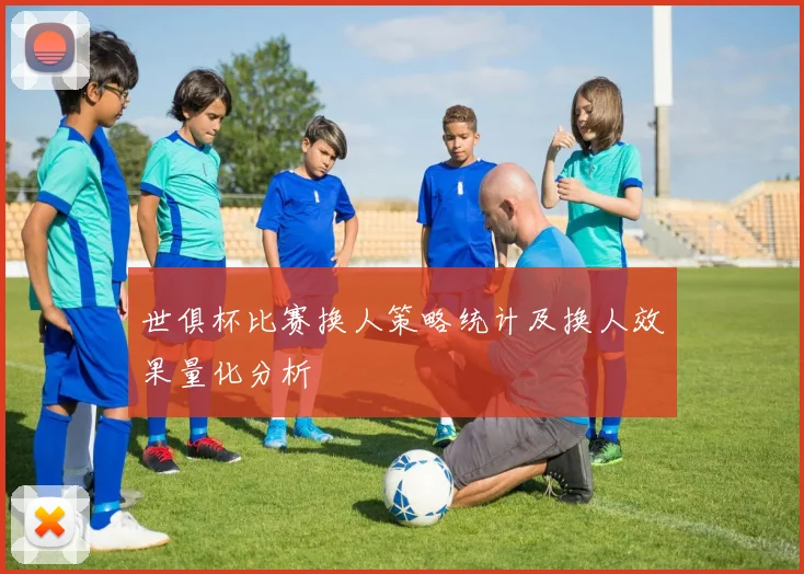 世俱杯比赛换人策略统计及换人效果量化分析