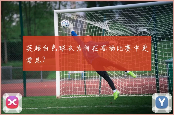 英超白色球衣为何在客场比赛中更常见？