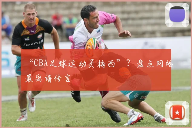 “CBA足球运动员梅西”？盘点网络最离谱传言