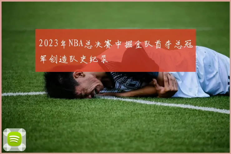 2023年NBA总决赛中掘金队首夺总冠军创造队史纪录
