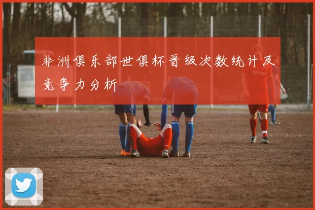 非洲俱乐部世俱杯晋级次数统计及竞争力分析