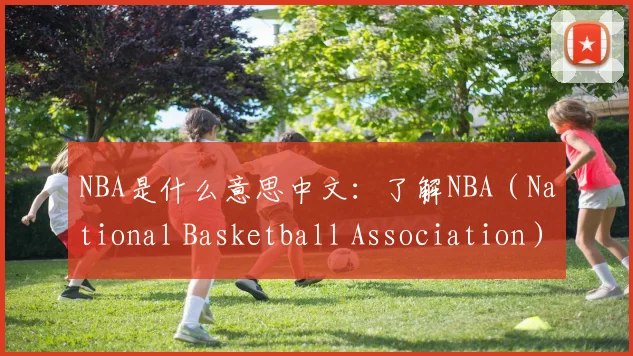 NBA是什么意思中文：了解NBA（National Basketball Association）的中文含义与国际影响力