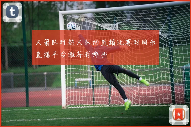 火箭队对热火队的直播比赛时间和直播平台推荐有哪些